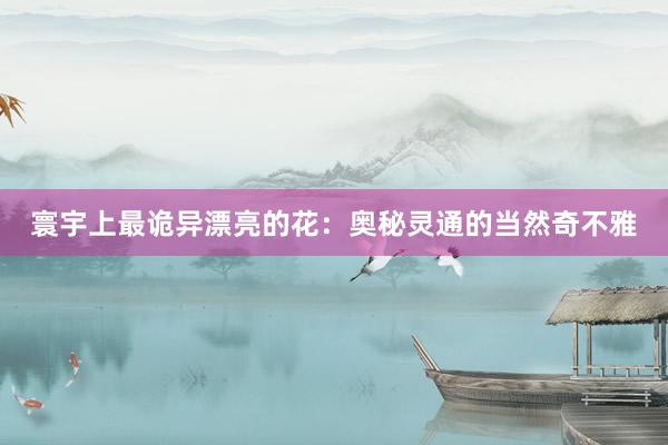 寰宇上最诡异漂亮的花：奥秘灵通的当然奇不雅